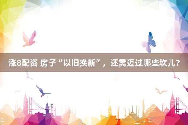 涨8配资 房子“以旧换新”，还需迈过哪些坎儿？