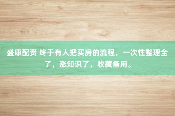 盛康配资 终于有人把买房的流程，一次性整理全了，涨知识了，收藏备用。