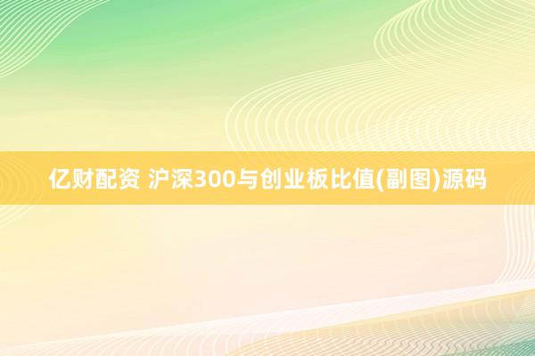 亿财配资 沪深300与创业板比值(副图)源码