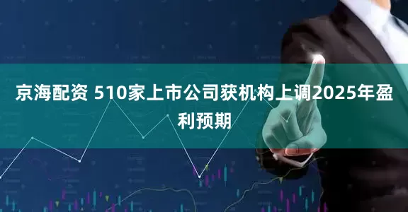 京海配资 510家上市公司获机构上调2025年盈利预期