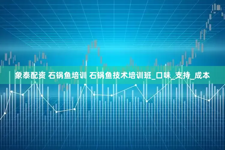 象泰配资 石锅鱼培训 石锅鱼技术培训班_口味_支持_成本