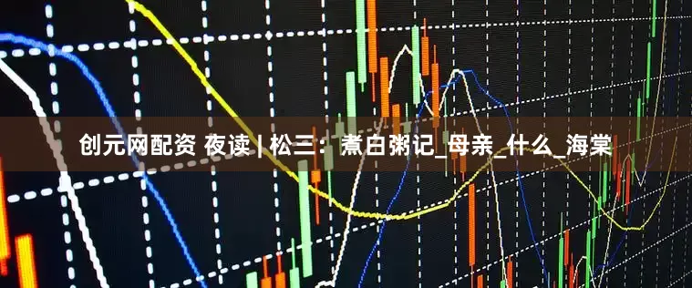 创元网配资 夜读 | 松三：煮白粥记_母亲_什么_海棠