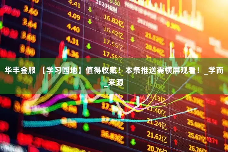 华丰金服 【学习园地】值得收藏！本条推送需横屏观看！_学而_来源