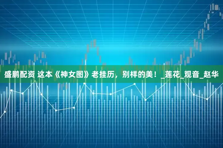 盛鹏配资 这本《神女图》老挂历，别样的美！_莲花_观音_赵华