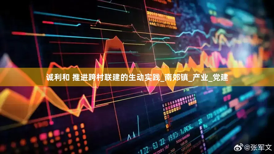 诚利和 推进跨村联建的生动实践_南郊镇_产业_党建
