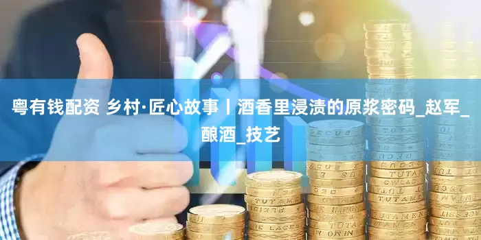 粤有钱配资 乡村·匠心故事丨酒香里浸渍的原浆密码_赵军_酿酒_技艺