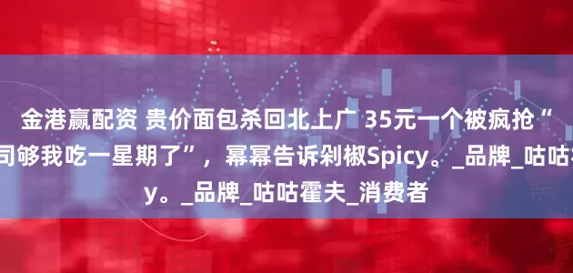 金港赢配资 贵价面包杀回北上广 35元一个被疯抢“这三块大土司够我吃一星期了”，幂幂告诉剁椒Spicy。_品牌_咕咕霍夫_消费者