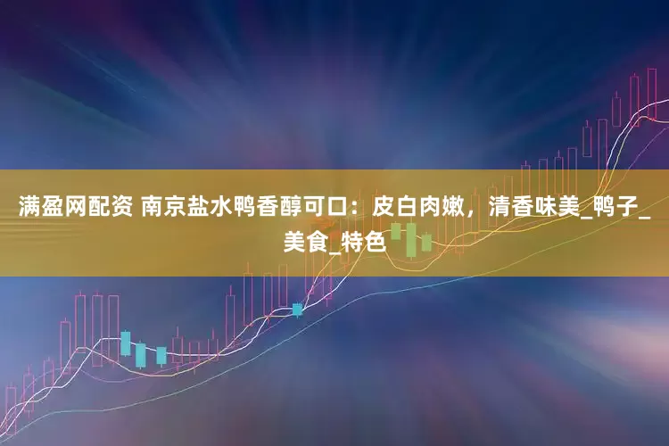 满盈网配资 南京盐水鸭香醇可口：皮白肉嫩，清香味美_鸭子_美食_特色