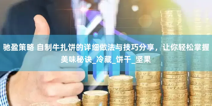 驰盈策略 自制牛扎饼的详细做法与技巧分享，让你轻松掌握美味秘诀_冷藏_饼干_坚果
