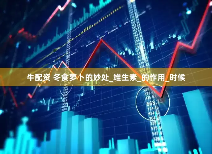 牛配资 冬食萝卜的妙处_维生素_的作用_时候