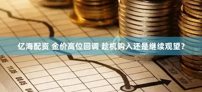 亿海配资 金价高位回调 趁机购入还是继续观望？