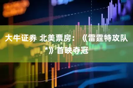 大牛证券 北美票房：《雷霆特攻队*》首映夺冠