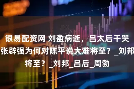银易配资网 刘盈病逝，吕太后干哭不掉眼泪，张辟强为何对陈平说大难将至？_刘邦_吕后_周勃