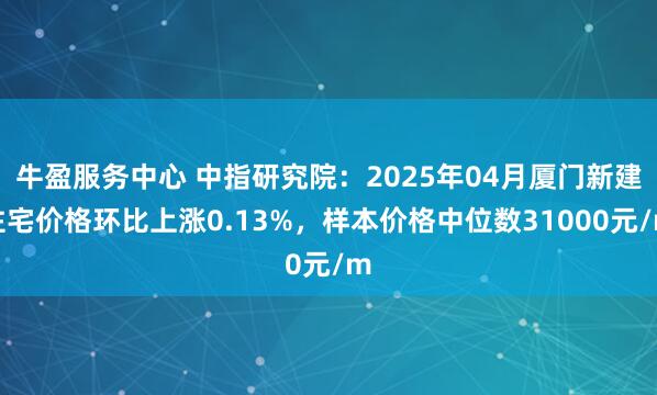 牛盈服务中心 中指研究院：2025年04月厦门新建住宅价格环比上涨0.13%，样本价格中位数31000元/m
