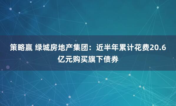 策略赢 绿城房地产集团：近半年累计花费20.6亿元购买旗下债券