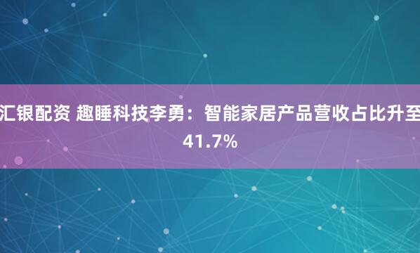 汇银配资 趣睡科技李勇：智能家居产品营收占比升至41.7%