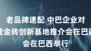 老品牌速配 中巴企业对接会暨金砖创新基地推介会在巴西举行