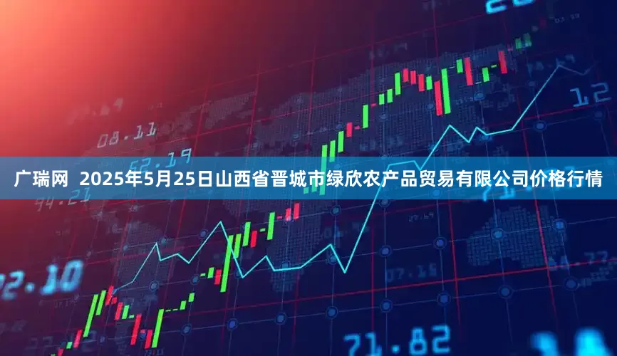 广瑞网  2025年5月25日山西省晋城市绿欣农产品贸易有限公司价格行情