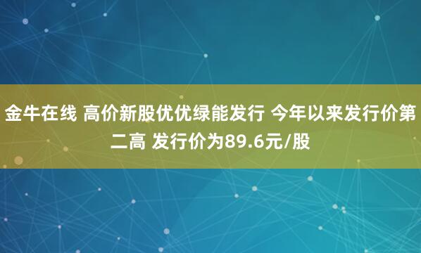 金牛在线 高价新股优优绿能发行 今年以来发行价第二高 发行价为89.6元/股