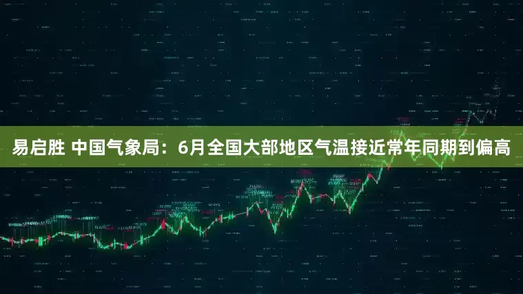 易启胜 中国气象局：6月全国大部地区气温接近常年同期到偏高