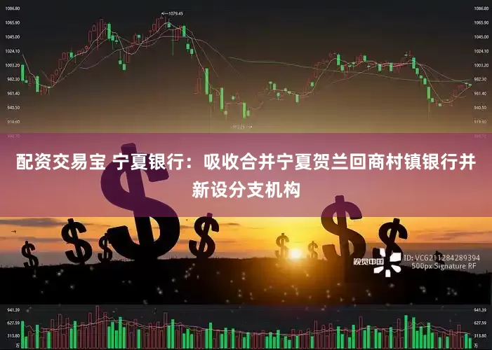配资交易宝 宁夏银行：吸收合并宁夏贺兰回商村镇银行并新设分支机构