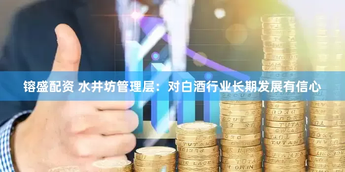 镕盛配资 水井坊管理层：对白酒行业长期发展有信心