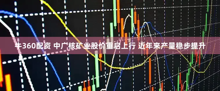 牛360配资 中广核矿业股价重启上行 近年来产量稳步提升