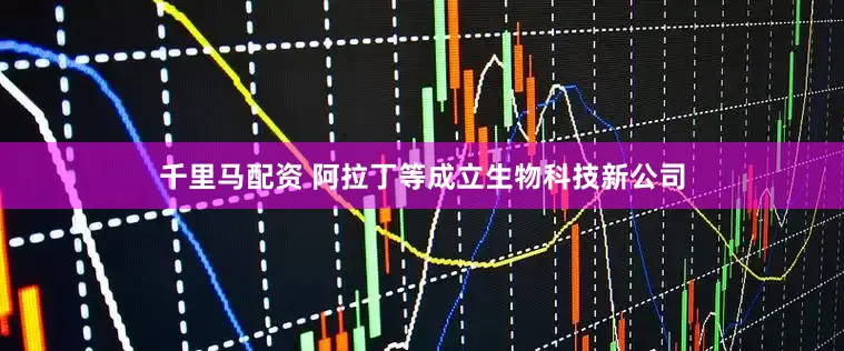 千里马配资 阿拉丁等成立生物科技新公司