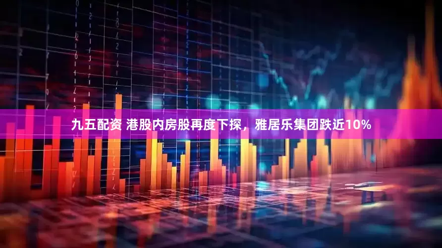 九五配资 港股内房股再度下探，雅居乐集团跌近10%
