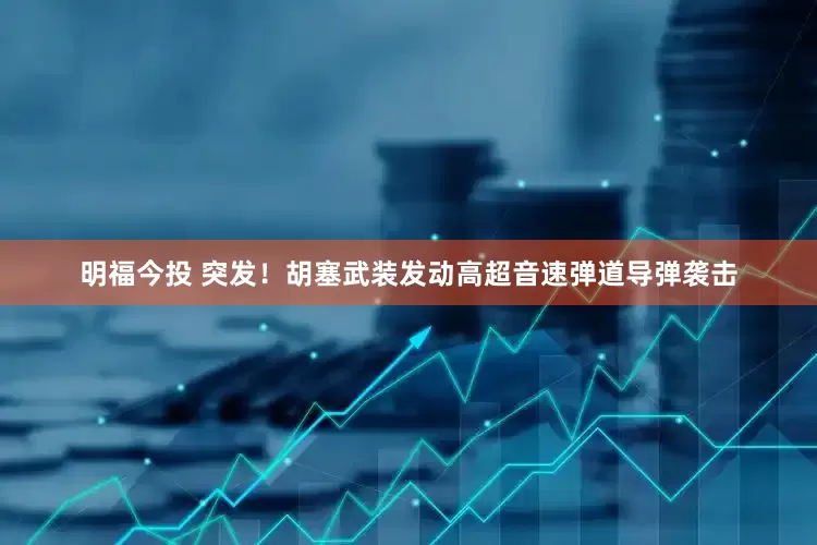 明福今投 突发！胡塞武装发动高超音速弹道导弹袭击