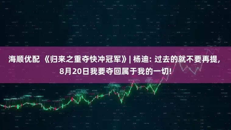 海顺优配 《归来之重夺快冲冠军》| 杨迪: 过去的就不要再提, 8月20日我要夺回属于我的一切!