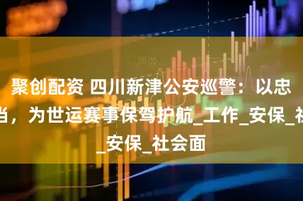 聚创配资 四川新津公安巡警：以忠诚担当，为世运赛事保驾护航_工作_安保_社会面