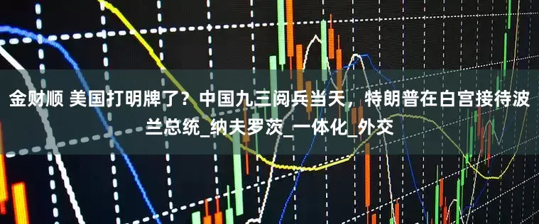 金财顺 美国打明牌了？中国九三阅兵当天，特朗普在白宫接待波兰总统_纳夫罗茨_一体化_外交