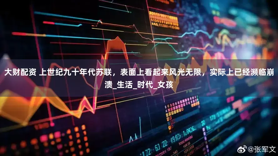 大财配资 上世纪九十年代苏联，表面上看起来风光无限，实际上已经濒临崩溃_生活_时代_女孩