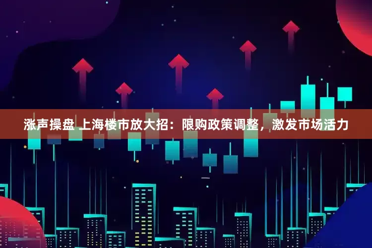 涨声操盘 上海楼市放大招：限购政策调整，激发市场活力