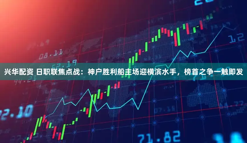 兴华配资 日职联焦点战：神户胜利船主场迎横滨水手，榜首之争一触即发