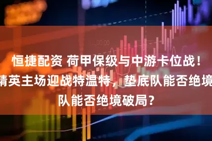 恒捷配资 荷甲保级与中游卡位战！SBV 精英主场迎战特温特，垫底队能否绝境破局？