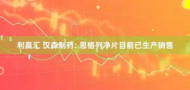 利赢汇 汉森制药: 恩格列净片目前已生产销售