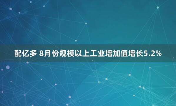 配亿多 8月份规模以上工业增加值增长5.2%