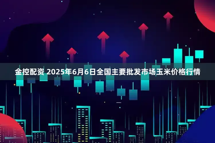 金控配资 2025年6月6日全国主要批发市场玉米价格行情