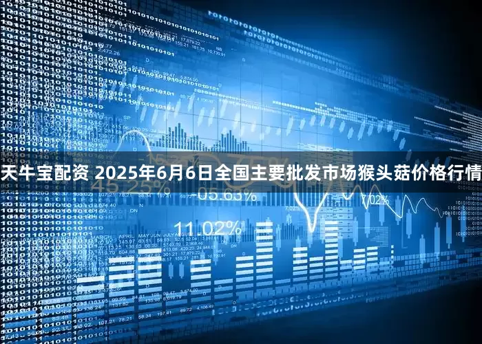 天牛宝配资 2025年6月6日全国主要批发市场猴头菇价格行情