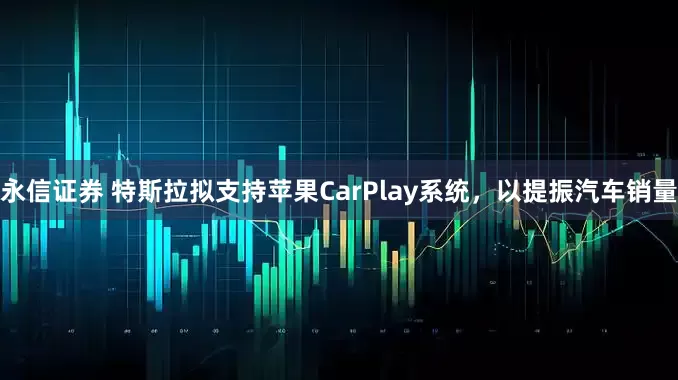 永信证券 特斯拉拟支持苹果CarPlay系统，以提振汽车销量
