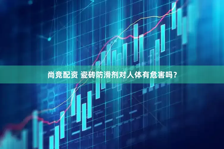 尚竞配资 瓷砖防滑剂对人体有危害吗？
