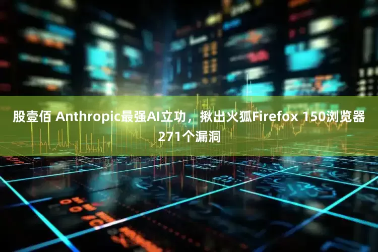 股壹佰 Anthropic最强AI立功，揪出火狐Firefox 150浏览器271个漏洞