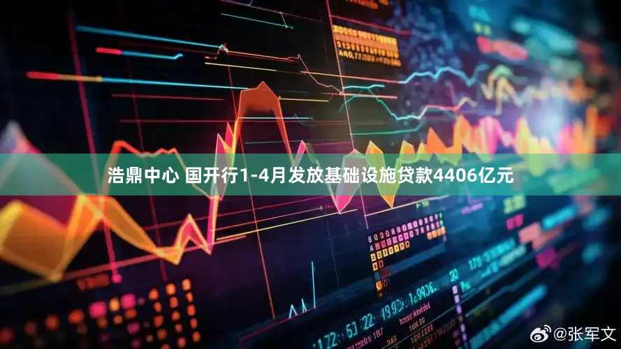 浩鼎中心 国开行1-4月发放基础设施贷款4406亿元