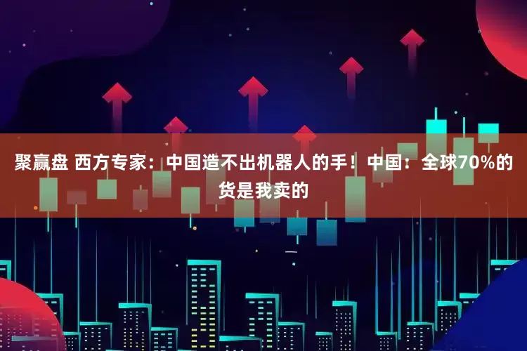 聚赢盘 西方专家：中国造不出机器人的手！中国：全球70%的货是我卖的