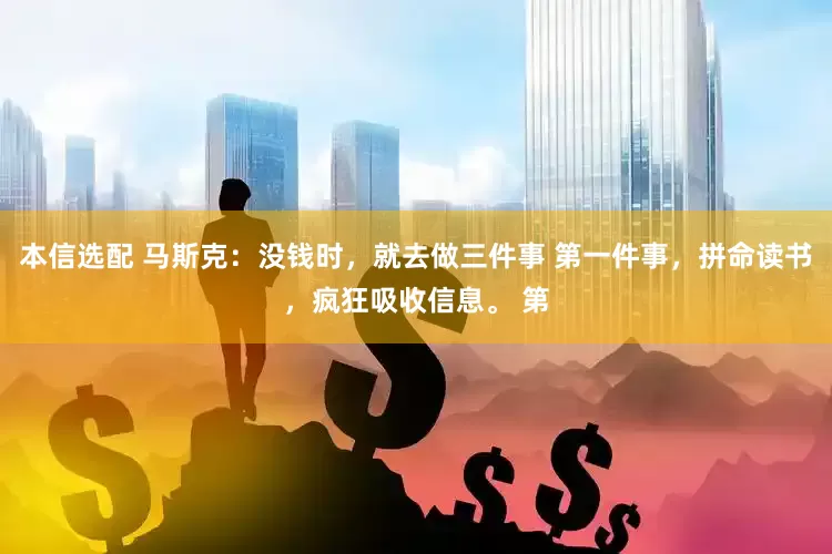 本信选配 马斯克：没钱时，就去做三件事 第一件事，拼命读书，疯狂吸收信息。 第